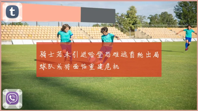 骑士若未引进哈登恐难逃首轮出局球队或将面临重建危机