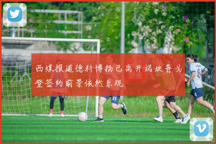 西媒报道德科博扬已离开诺坎普戈登签约前景依然乐观
