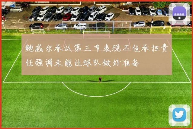 鲍威尔承认第三节表现不佳承担责任强调未能让球队做好准备