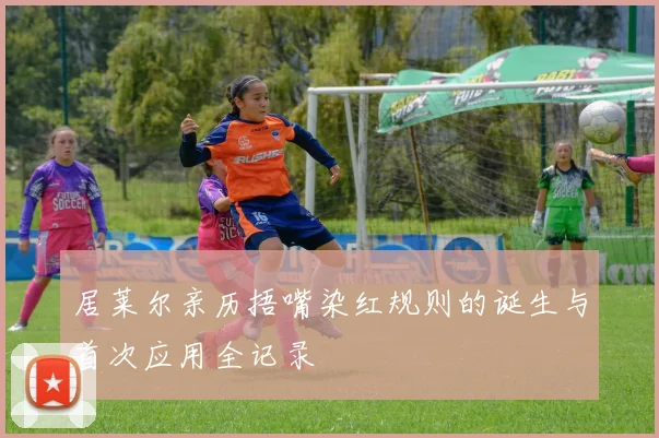 居莱尔亲历捂嘴染红规则的诞生与首次应用全记录