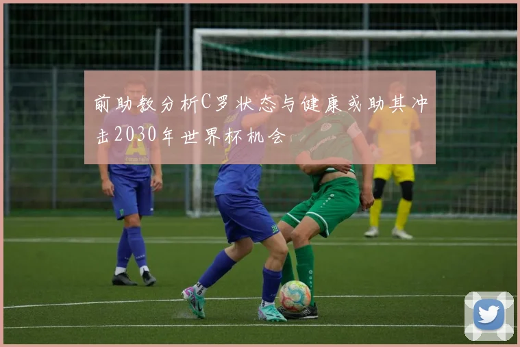 前助教分析C罗状态与健康或助其冲击2030年世界杯机会