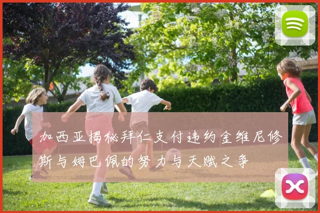 加西亚揭秘拜仁支付违约金维尼修斯与姆巴佩的努力与天赋之争