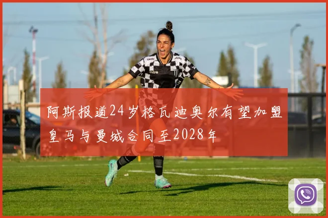 阿斯报道24岁格瓦迪奥尔有望加盟皇马与曼城合同至2028年