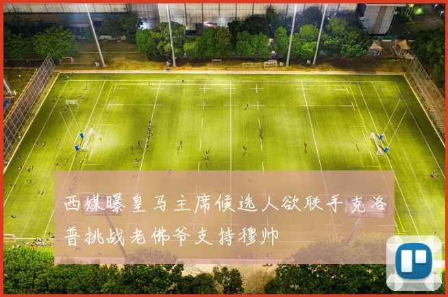 西媒曝皇马主席候选人欲联手克洛普挑战老佛爷支持穆帅