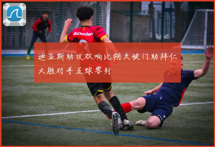 迪亚斯助攻双响比朔夫破门助拜仁大胜对手五球零封