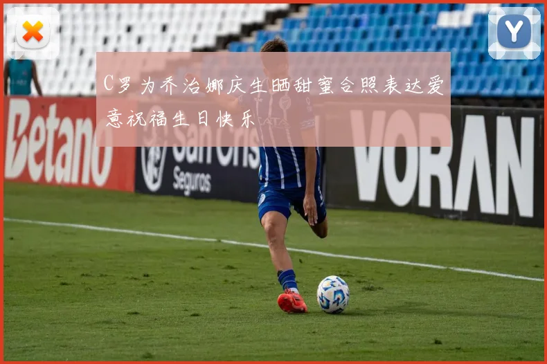 C罗为乔治娜庆生晒甜蜜合照表达爱意祝福生日快乐