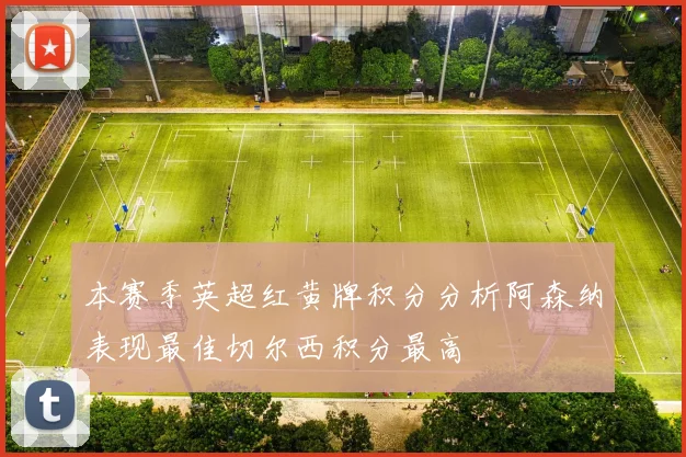 本赛季英超红黄牌积分分析阿森纳表现最佳切尔西积分最高