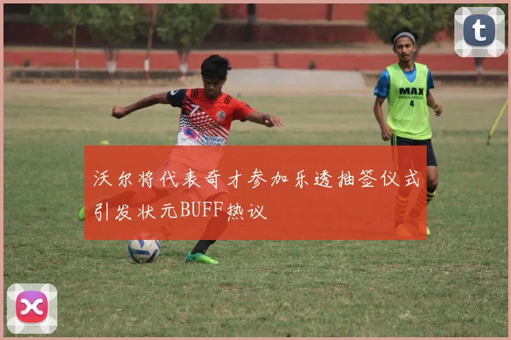 沃尔将代表奇才参加乐透抽签仪式引发状元BUFF热议
