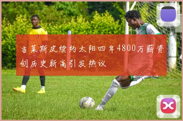 吉莱斯皮续约太阳四年4800万薪资创历史新高引发热议