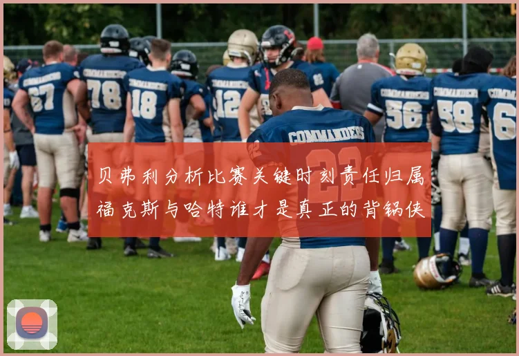 贝弗利分析比赛关键时刻责任归属福克斯与哈特谁才是真正的背锅侠