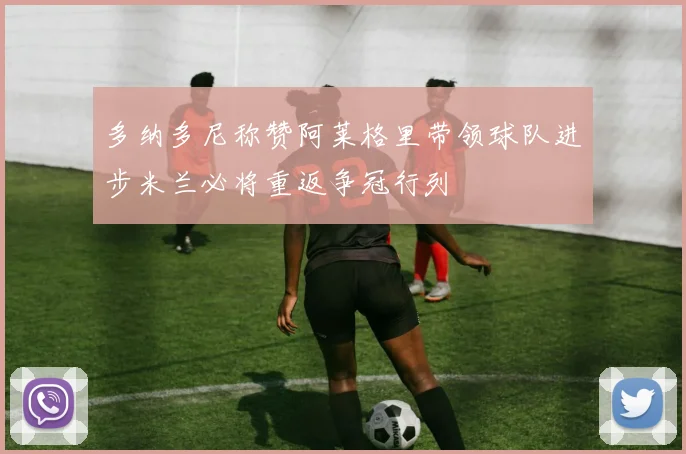 多纳多尼称赞阿莱格里带领球队进步米兰必将重返争冠行列