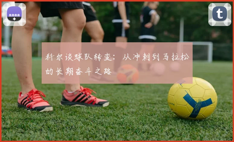 科尔谈球队转变：从冲刺到马拉松的长期奋斗之路