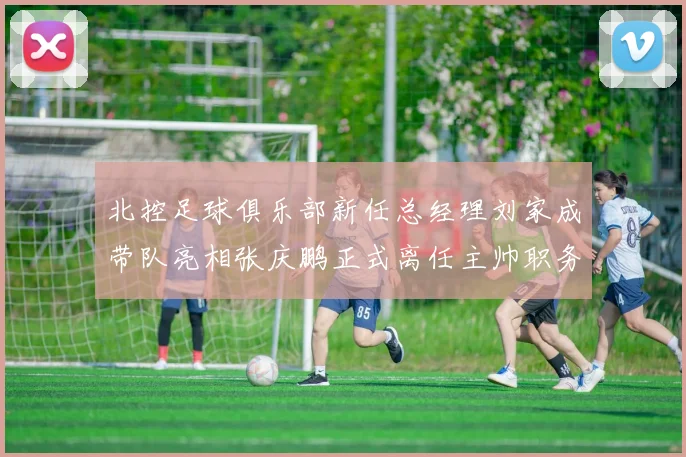 北控足球俱乐部新任总经理刘家成带队亮相张庆鹏正式离任主帅职务