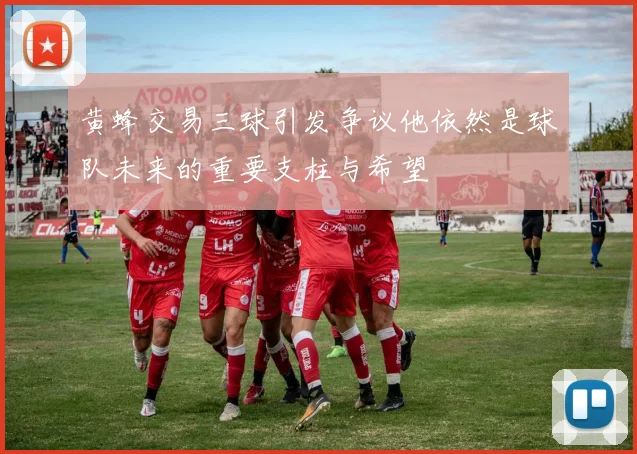 黄蜂交易三球引发争议他依然是球队未来的重要支柱与希望