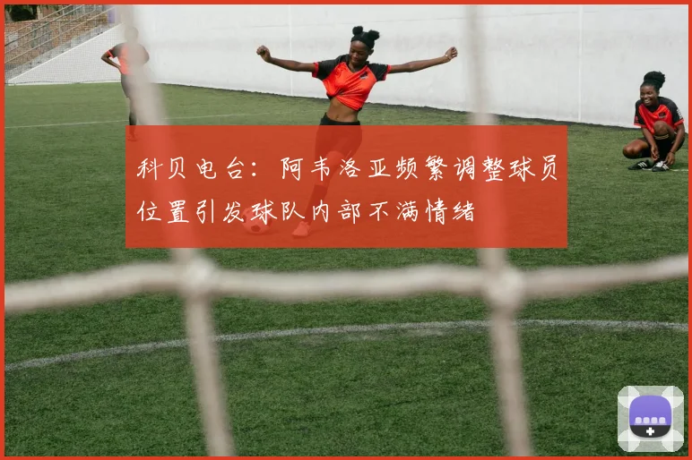 科贝电台：阿韦洛亚频繁调整球员位置引发球队内部不满情绪
