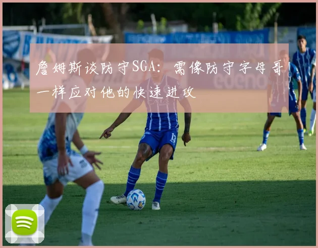詹姆斯谈防守SGA：需像防守字母哥一样应对他的快速进攻