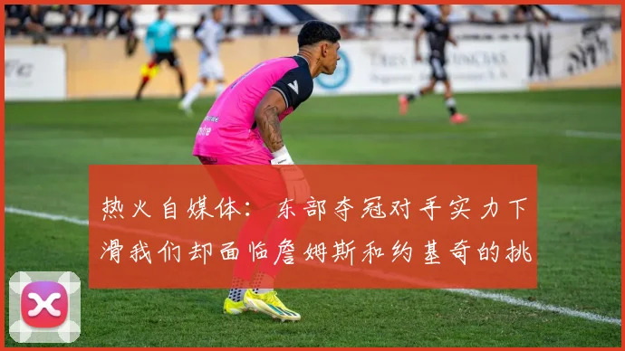 热火自媒体：东部夺冠对手实力下滑我们却面临詹姆斯和约基奇的挑战