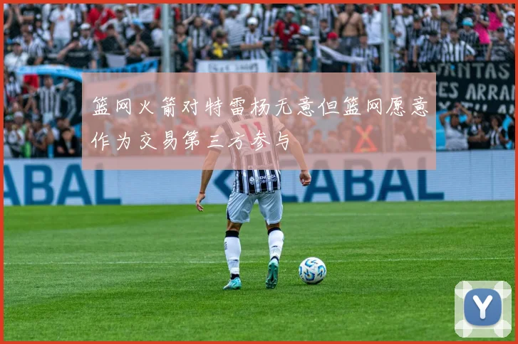 篮网火箭对特雷杨无意但篮网愿意作为交易第三方参与