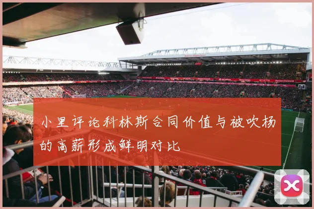小里评论科林斯合同价值与被吹杨的高薪形成鲜明对比