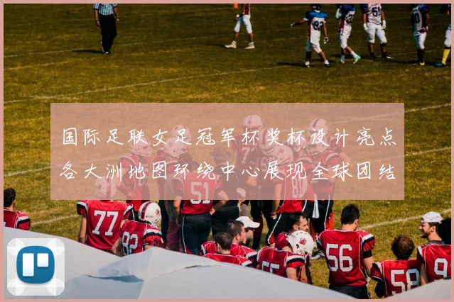 国际足联女足冠军杯奖杯设计亮点各大洲地图环绕中心展现全球团结与竞技精神