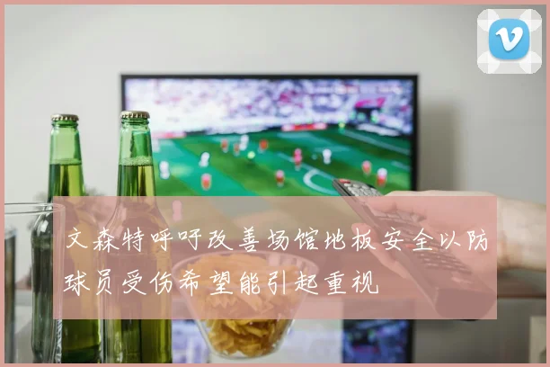 文森特呼吁改善场馆地板安全以防球员受伤希望能引起重视