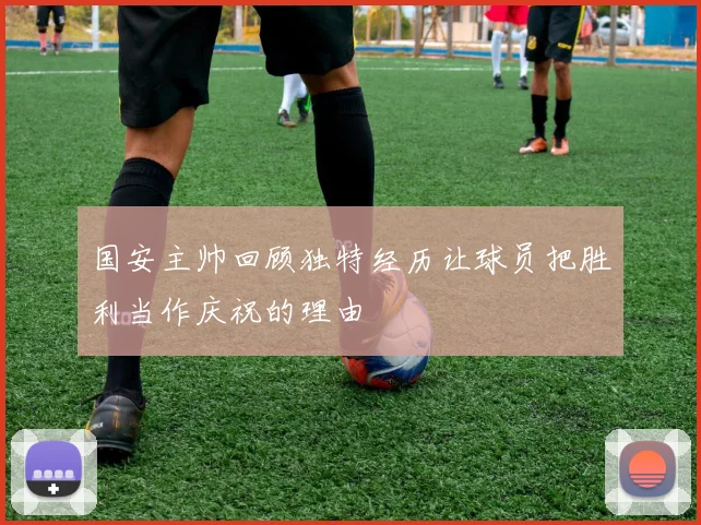 国安主帅回顾独特经历让球员把胜利当作庆祝的理由