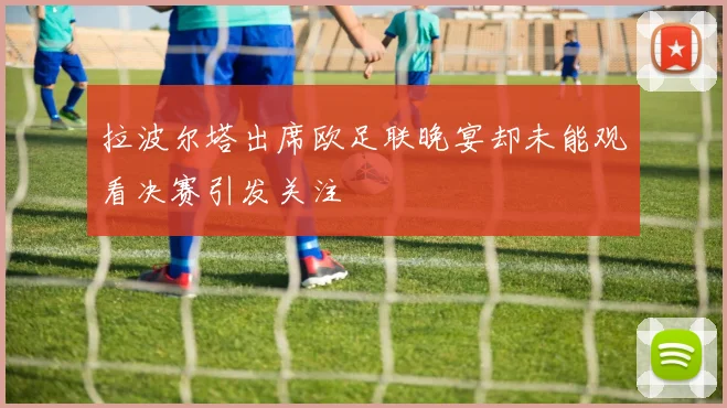 拉波尔塔出席欧足联晚宴却未能观看决赛引发关注