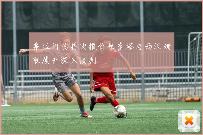 弗拉门戈再次报价帕奎塔与西汉姆联展开深入谈判