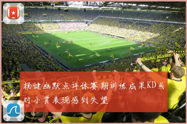 杨健幽默点评休赛期训练成果KD或对小贾表现感到失望