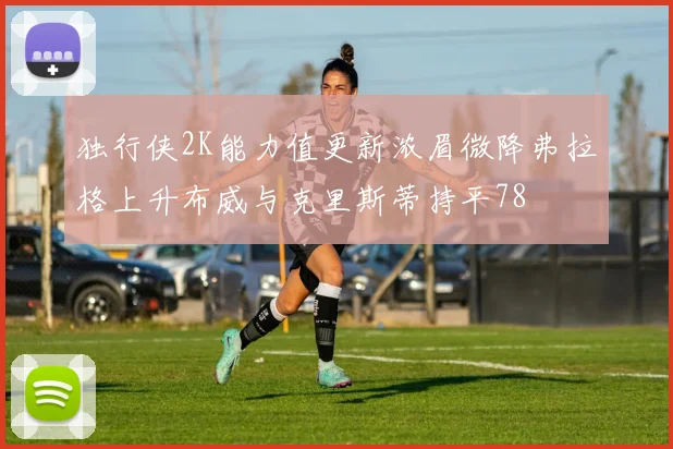 独行侠2K能力值更新浓眉微降弗拉格上升布威与克里斯蒂持平78