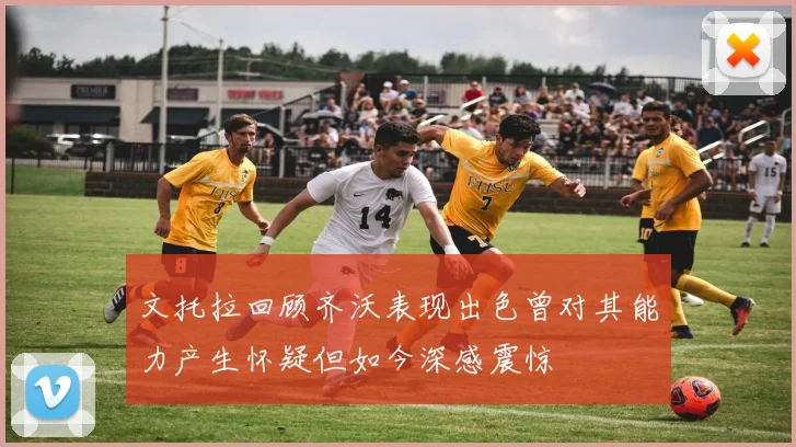 文托拉回顾齐沃表现出色曾对其能力产生怀疑但如今深感震惊